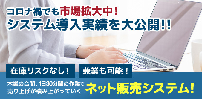 コロナ禍でも市場拡大中!システム導入実績を大公開!! 在庫リスクなし!兼業も可能!本業の合間、1日30分間の作業で売上が積みあがっていくネット販売システム!