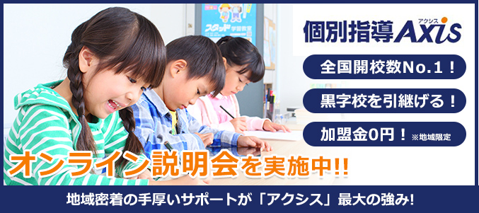 個別指導Axis 全国開校数No.1! 黒字校を引継げる! 加盟金0円!※地域限定 新プラン登場!初期費用0円で塾オーナーになる! 地域密着の手厚いサポートが「アクシス」最大の強み!