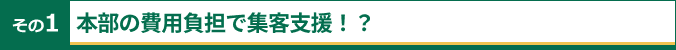 その1 本部の費用負担で集客支援！？