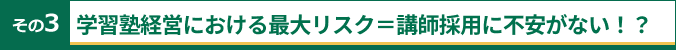 その3 学習塾経営における最大リスク＝講師採用に不安がない！？