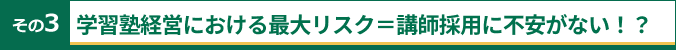 その3 学習塾経営における最大リスク=講師採用に不安がない!?