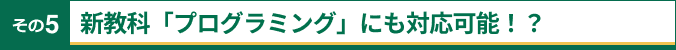 その5 新教科「プログラミング」にも対応可能！？