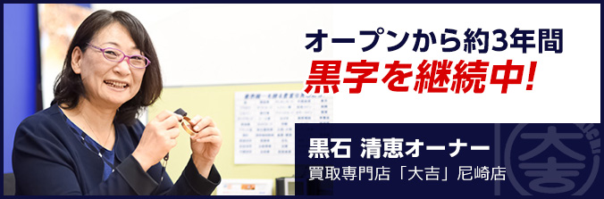 オープンから約3年間黒字を継続中! 黒石 清恵オーナー 買取専門店「大吉」尼崎店