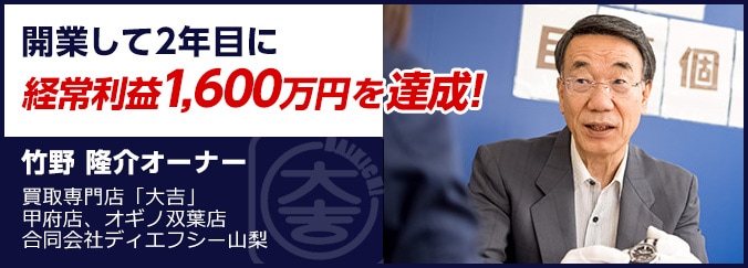 開業して2年目に経常利益1,600万円を達成! 竹野 隆介オーナー 買取専門店「大吉」 甲府店、オギノ双葉店 合同会社ディエフシー山梨