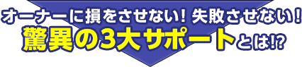 オーナーに損をさせない!失敗させない!驚異の3大サポートとは!?