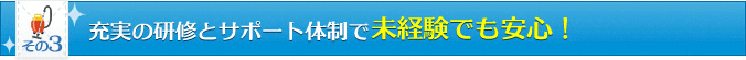 その3　充実の研修とサポート体制で未経験でも安心！