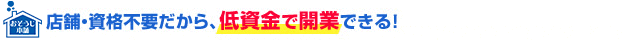店舗・資格不要だから、低資金で開業できる!