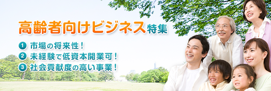 高齢者向けビジネス特集 1市場の将来性！ 2未経験で低資本開業可！ 3社会貢献度の高い事業！