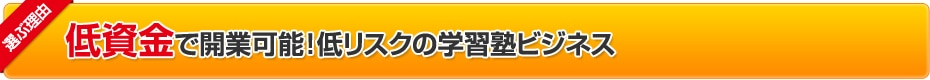 選ぶ理由:低資金で開業可能！低リスクの学習塾ビジネス