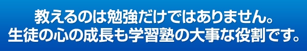 教えるのは勉強だけではありません。生徒の心の成長も学習塾の大事な役割です。