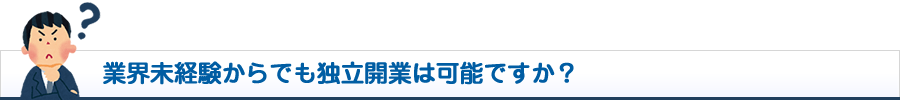 業界未経験からでも独立開業は可能ですか？