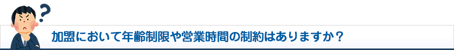 加盟において年齢制限や営業時間の制約はありますか？