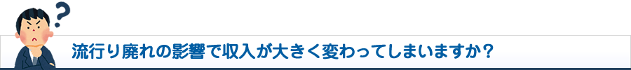 流行り廃れの影響で収入が大きく変わってしまいますか？