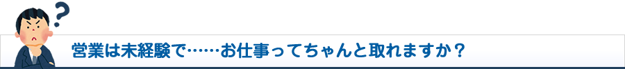 営業は未経験で……お仕事ってちゃんと取れますか？