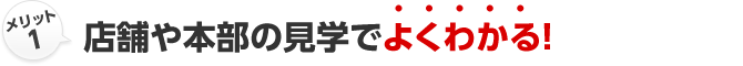 メリット1 店舗や本部の見学でよくわかる！