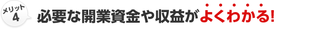 メリット4 必要な開業資金や収益がよくわかる！