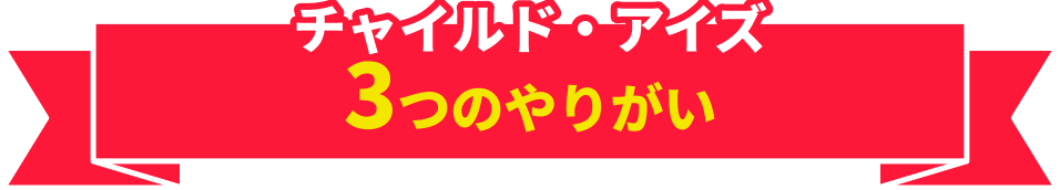 チャイルド・アイズ
        3つのやりがい