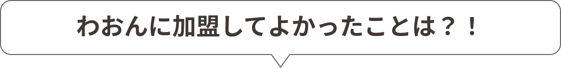 わおんに加盟してよかったことは?!