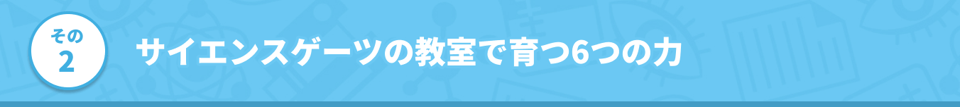 その2 サイエンスゲーツの教室で育つ6つの力