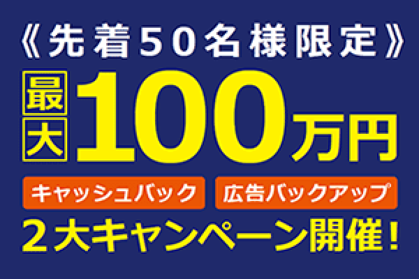 先着50名様限定 最大100万円 キャッシュバック/広告バックアップ 2大キャンペーン開催！