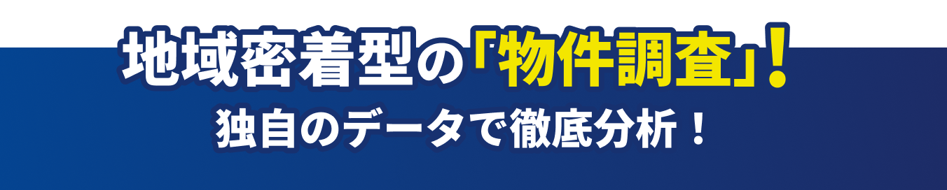 地域密着型の「物件調査」！ 独自のデータで徹底分析！