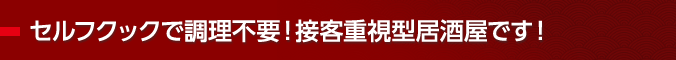 セルフクックで調理不要！接客重視型居酒屋です！