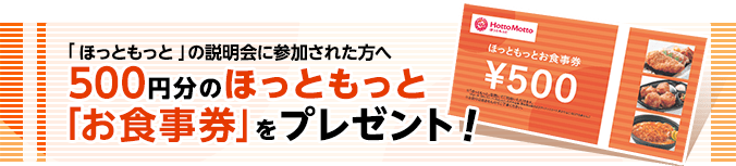 説明会に参加された方に500円分のほっともっとお食事券をプレゼント
