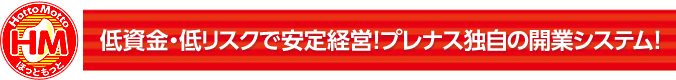 低資金・低リスクで安定経営！プレナス独自の開業システム！