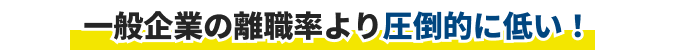 一般企業の離職率より圧倒的に低い！