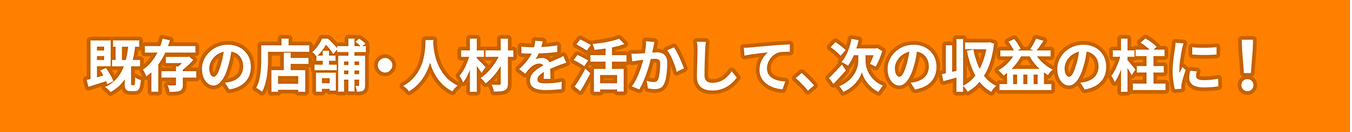 既存の店舗・人材を活かして、次の収益の柱に