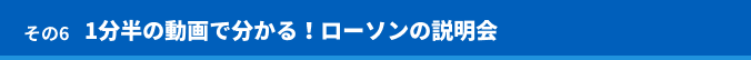 その6 1分半の動画で分かる！ローソンの説明会