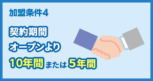加盟条件4 契約期間 オープンより10年間または5年間
