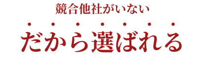 競合他社がいない だから選ばれる