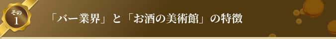 その1 「バー業界」と「お酒の美術館」の特徴