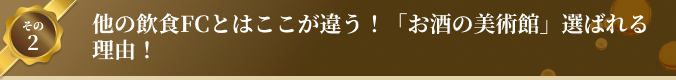 その2 他の飲食FCとはここが違う！「お酒の美術館」選ばれる理由！