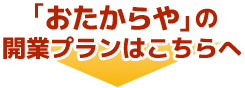 「おたからや」の開業プランはこちらへ