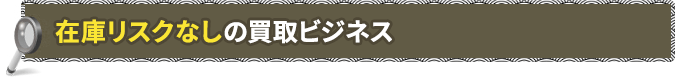 在庫リスクなしの買取専門ビジネスモデル