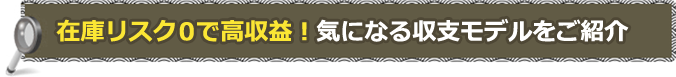 在庫リスク０で⾼収益！気になる収⽀モデルをご紹介