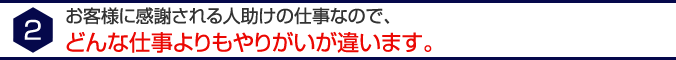 2 お客様に感謝される人助けの仕事なので、どんな仕事よりもやりがいが違います