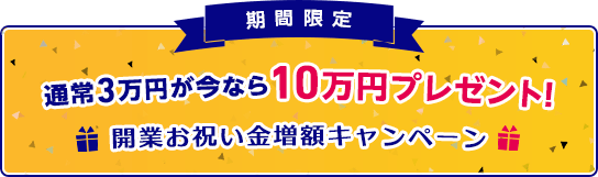 開業お祝い金増額キャンペーン 通常3万円が今なら10万円プレゼント!