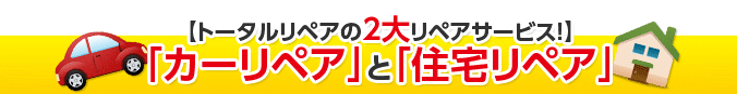 トータルリペアの2大リペアサービス！「カーリペア」と「住宅リペア」