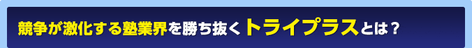 競争が激化する塾業界を勝ち抜くトライプラスの強みとは！？