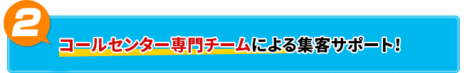 コールセンター専門チームによる集客サポート！