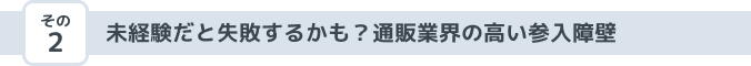 その2 未経験だと失敗するかも？通販業界の高い参入障壁