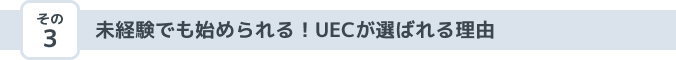 その3 未経験でも始められる！UECが選ばれる理由