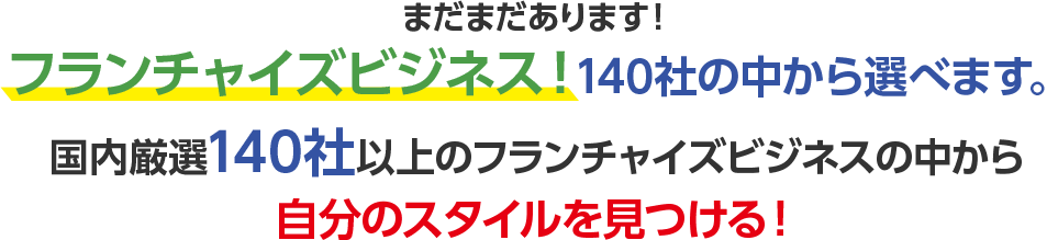 まだまだあります！フランチャイズビジネス！140社の中から選べます。国内厳選140社以上のフランチャイズビジネスの中から自分のスタイルを見つける！