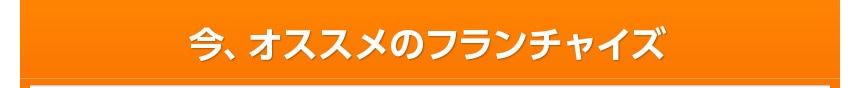 今、オススメのフランチャイズ